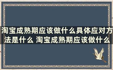 淘宝成熟期应该做什么具体应对方法是什么 淘宝成熟期应该做什么具体应对方法有哪些